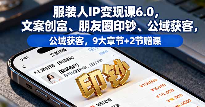 服装人IP变现课6.0，文案创富、朋友圈印钞、公域获客，9大章节+2节赠课-日入300副业网