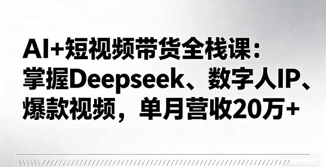 AI+短视频带货全栈课：掌握Deepseek、数字人IP、爆款视频，单月营收20万+-日入300副业网