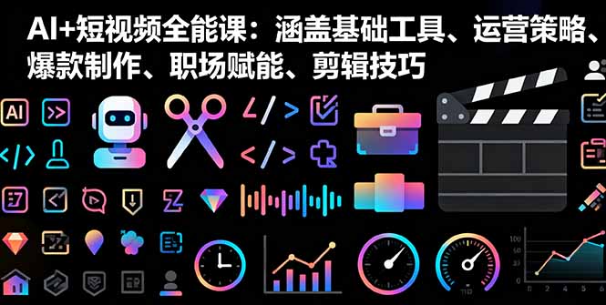 AI+短视频全能课：涵盖基础工具、运营策略、爆款制作、职场赋能、剪辑技巧-日入300副业网