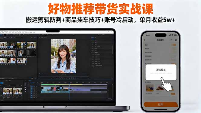 好物推荐带货实战课：搬运剪辑防判+商品挂车技巧+账号冷启动，单月收益5w+-日入300副业网