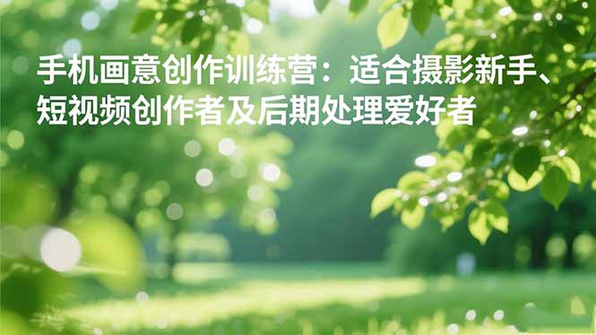 手机摄影之画意创作训练营：适合摄影新手、短视频创作者及后期处理爱好者-日入300副业网