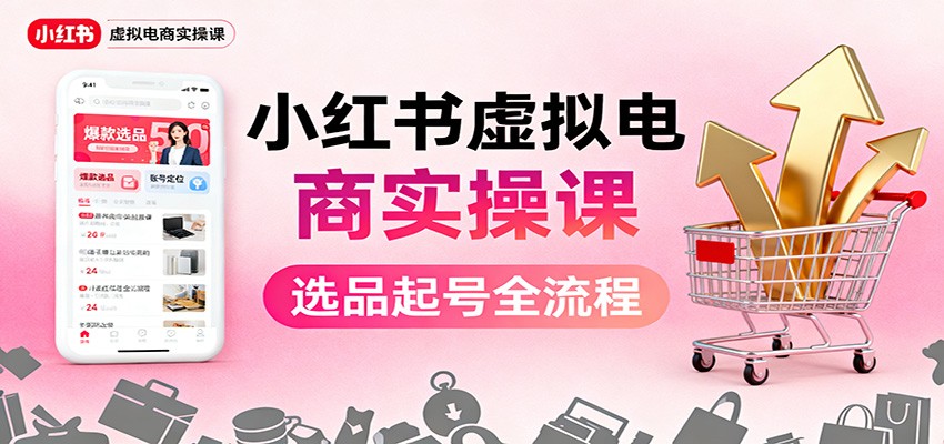 小红书虚拟电商实操课：选品起号+AI 内容创作+店铺运营+引流私域+自动化发笔记-日入300副业网