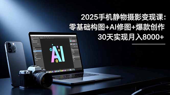 2025手机 静物摄影变现课：零基础构图+AI修图+爆款创作，30天实现月入8...-日入300副业网