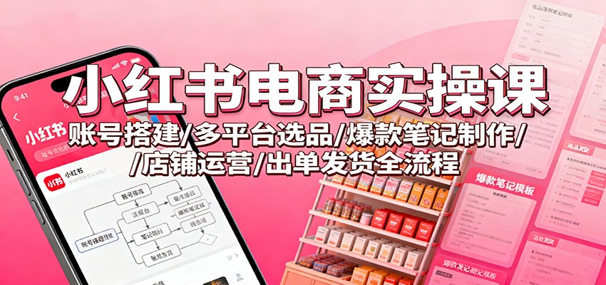 小红书电商实操课：账号搭建/多平台选品/爆款笔记制作/店铺运营/出单发货全流程-日入300副业网