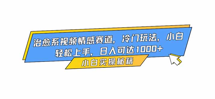 治愈系视频情感赛道，冷门玩法，小白轻松上手，日入可达1000+-日入300副业网
